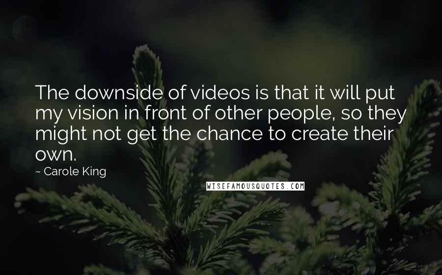 Carole King Quotes: The downside of videos is that it will put my vision in front of other people, so they might not get the chance to create their own.
