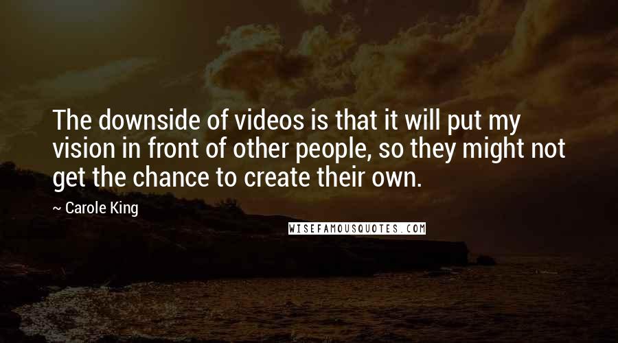 Carole King Quotes: The downside of videos is that it will put my vision in front of other people, so they might not get the chance to create their own.