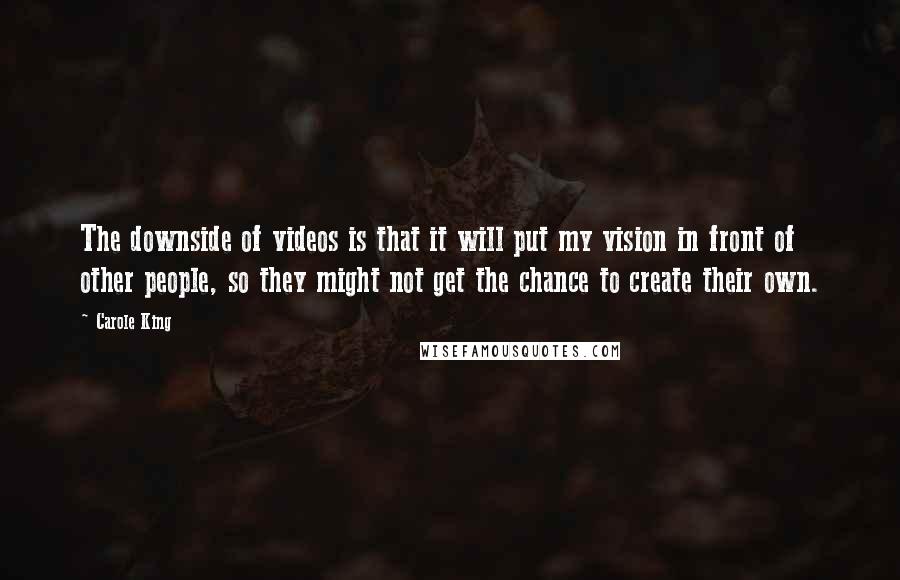 Carole King Quotes: The downside of videos is that it will put my vision in front of other people, so they might not get the chance to create their own.