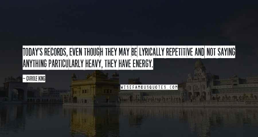 Carole King Quotes: Today's records, even though they may be lyrically repetitive and not saying anything particularly heavy, they have energy.