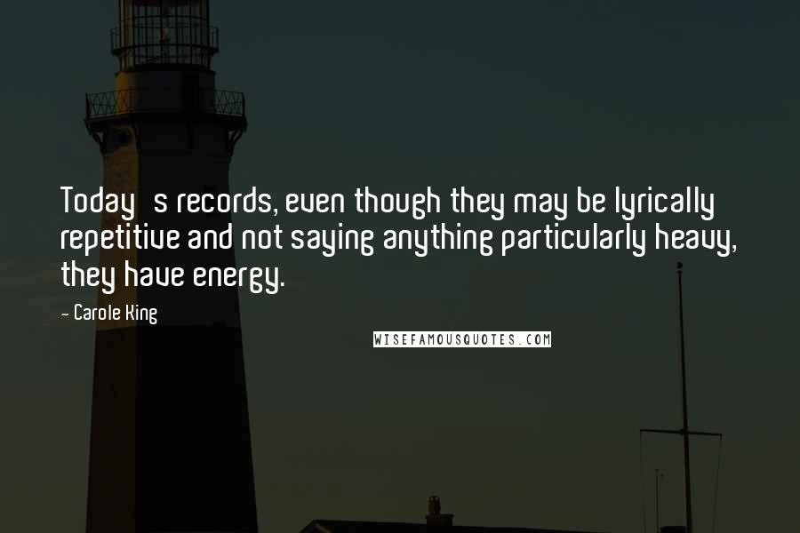 Carole King Quotes: Today's records, even though they may be lyrically repetitive and not saying anything particularly heavy, they have energy.