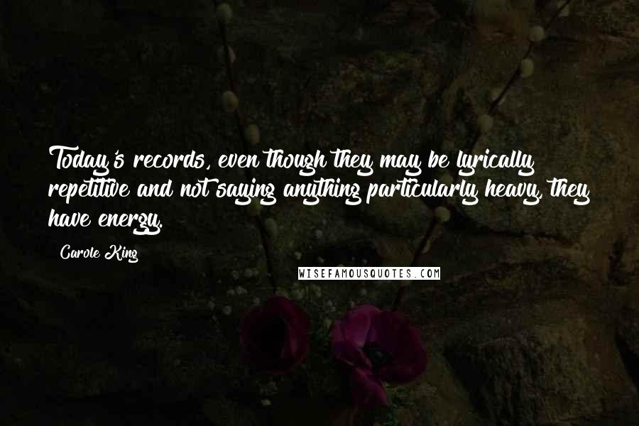 Carole King Quotes: Today's records, even though they may be lyrically repetitive and not saying anything particularly heavy, they have energy.