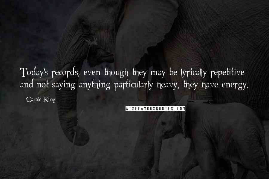 Carole King Quotes: Today's records, even though they may be lyrically repetitive and not saying anything particularly heavy, they have energy.
