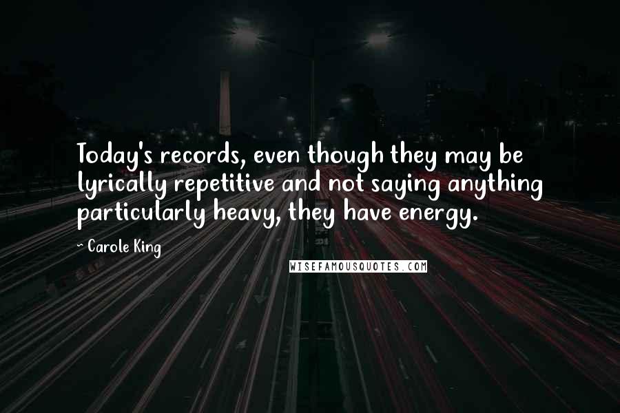 Carole King Quotes: Today's records, even though they may be lyrically repetitive and not saying anything particularly heavy, they have energy.