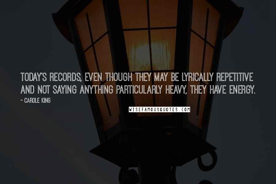 Carole King Quotes: Today's records, even though they may be lyrically repetitive and not saying anything particularly heavy, they have energy.