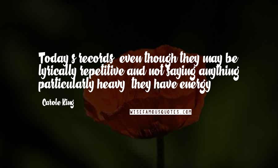Carole King Quotes: Today's records, even though they may be lyrically repetitive and not saying anything particularly heavy, they have energy.