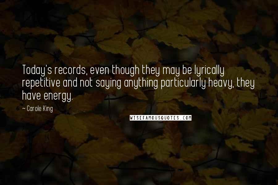 Carole King Quotes: Today's records, even though they may be lyrically repetitive and not saying anything particularly heavy, they have energy.