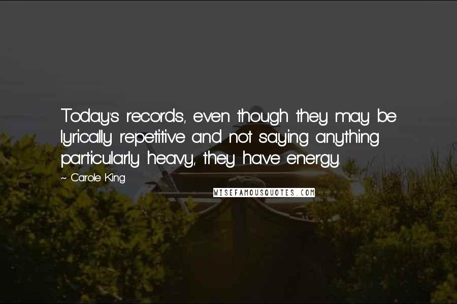 Carole King Quotes: Today's records, even though they may be lyrically repetitive and not saying anything particularly heavy, they have energy.