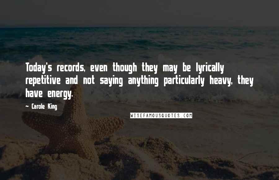 Carole King Quotes: Today's records, even though they may be lyrically repetitive and not saying anything particularly heavy, they have energy.