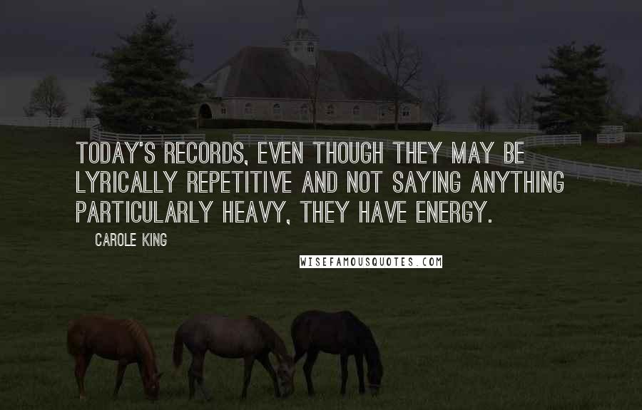 Carole King Quotes: Today's records, even though they may be lyrically repetitive and not saying anything particularly heavy, they have energy.