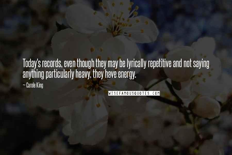 Carole King Quotes: Today's records, even though they may be lyrically repetitive and not saying anything particularly heavy, they have energy.