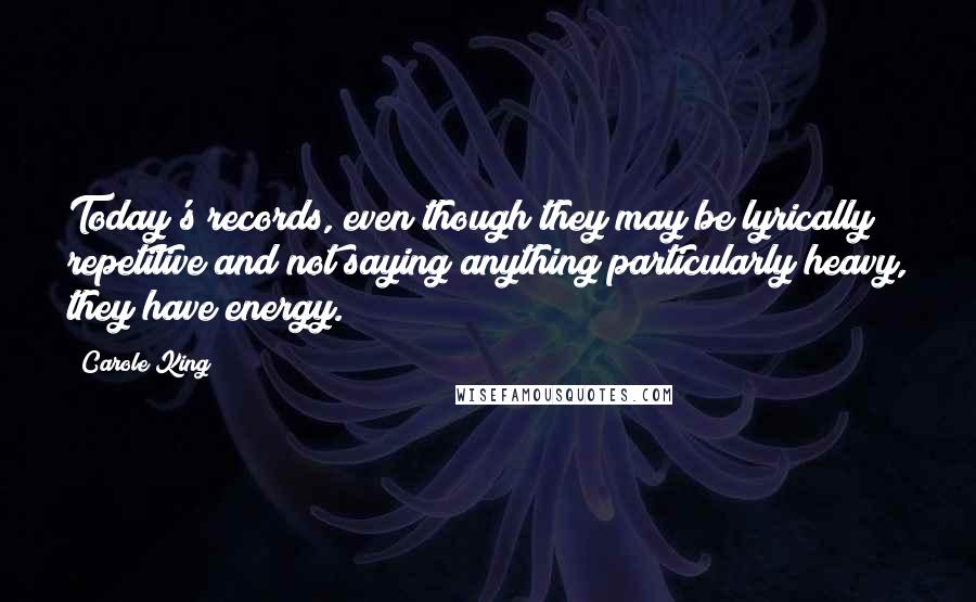 Carole King Quotes: Today's records, even though they may be lyrically repetitive and not saying anything particularly heavy, they have energy.