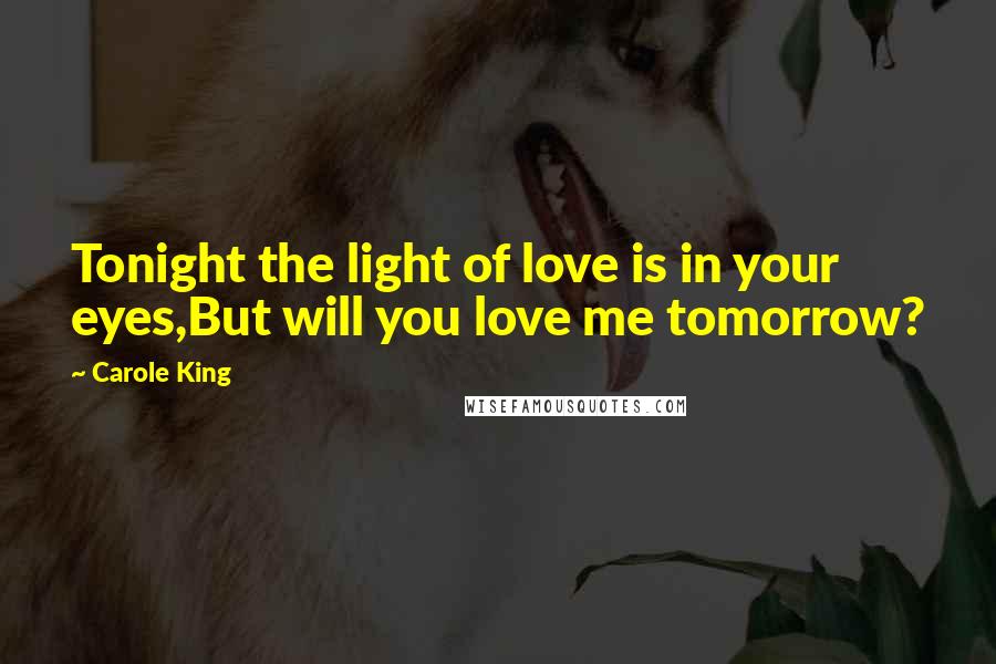 Carole King Quotes: Tonight the light of love is in your eyes,But will you love me tomorrow?