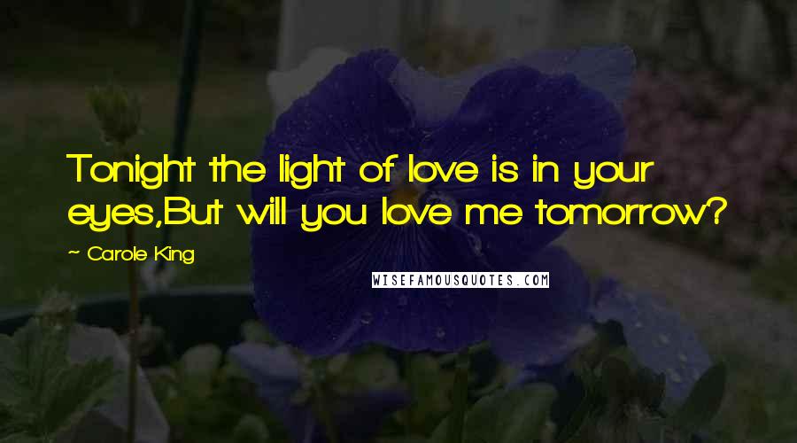 Carole King Quotes: Tonight the light of love is in your eyes,But will you love me tomorrow?