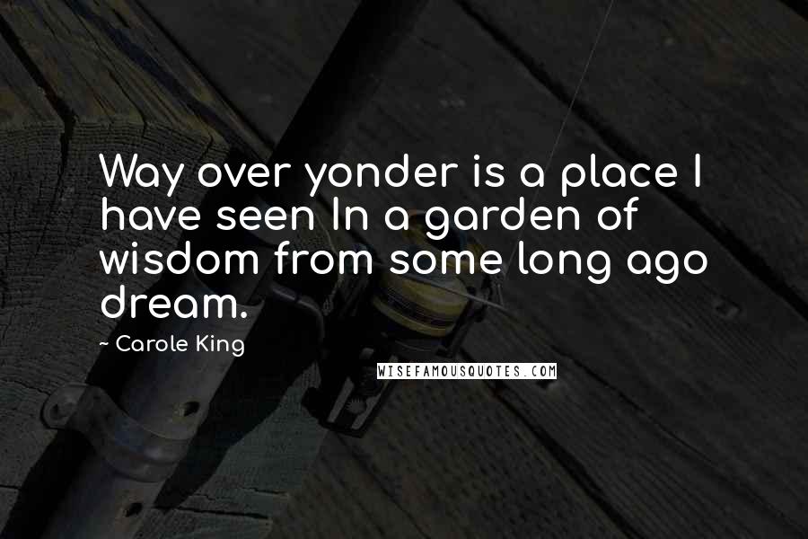 Carole King Quotes: Way over yonder is a place I have seen In a garden of wisdom from some long ago dream.