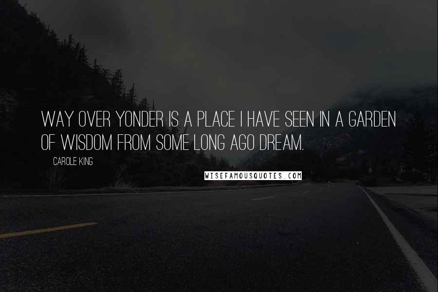 Carole King Quotes: Way over yonder is a place I have seen In a garden of wisdom from some long ago dream.