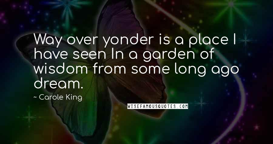 Carole King Quotes: Way over yonder is a place I have seen In a garden of wisdom from some long ago dream.