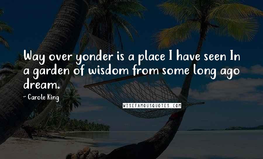 Carole King Quotes: Way over yonder is a place I have seen In a garden of wisdom from some long ago dream.