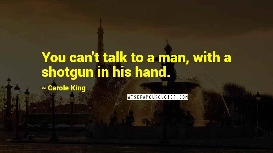 Carole King Quotes: You can't talk to a man, with a shotgun in his hand.