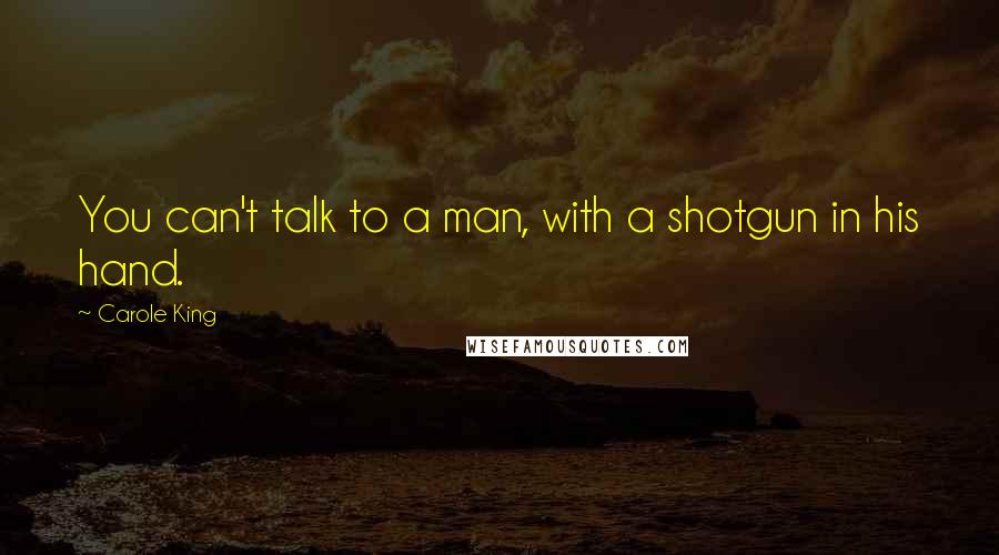 Carole King Quotes: You can't talk to a man, with a shotgun in his hand.