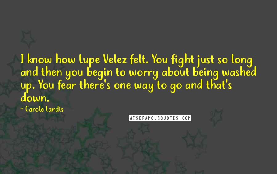 Carole Landis Quotes: I know how Lupe Velez felt. You fight just so long and then you begin to worry about being washed up. You fear there's one way to go and that's down.