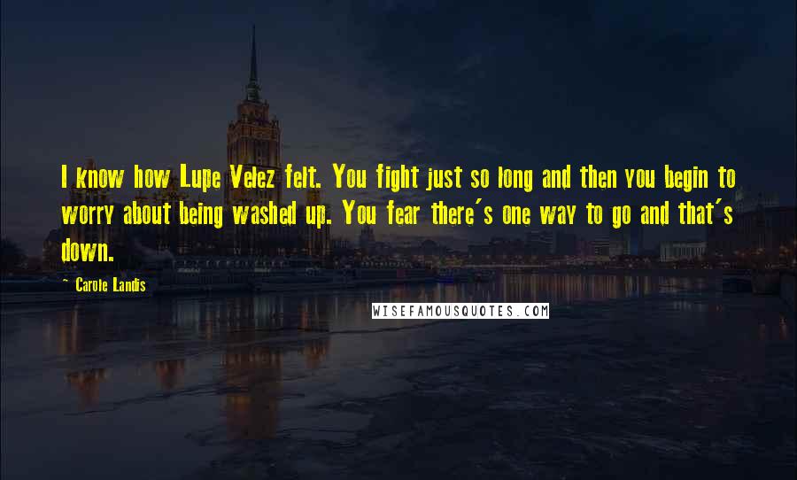 Carole Landis Quotes: I know how Lupe Velez felt. You fight just so long and then you begin to worry about being washed up. You fear there's one way to go and that's down.
