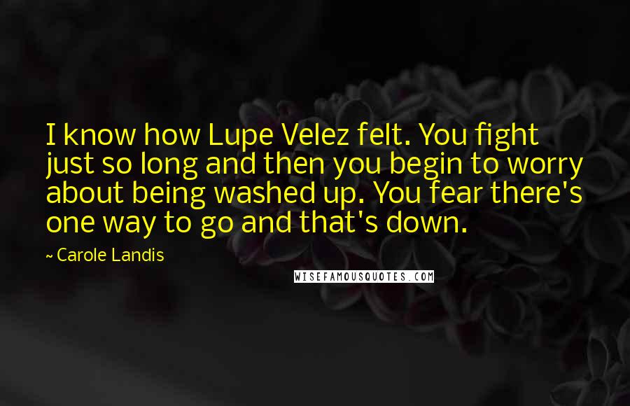 Carole Landis Quotes: I know how Lupe Velez felt. You fight just so long and then you begin to worry about being washed up. You fear there's one way to go and that's down.