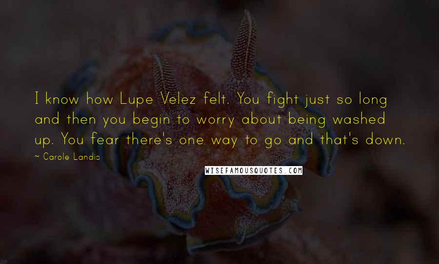 Carole Landis Quotes: I know how Lupe Velez felt. You fight just so long and then you begin to worry about being washed up. You fear there's one way to go and that's down.