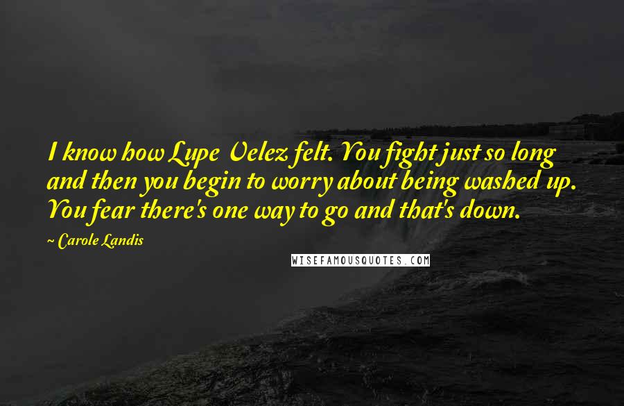 Carole Landis Quotes: I know how Lupe Velez felt. You fight just so long and then you begin to worry about being washed up. You fear there's one way to go and that's down.