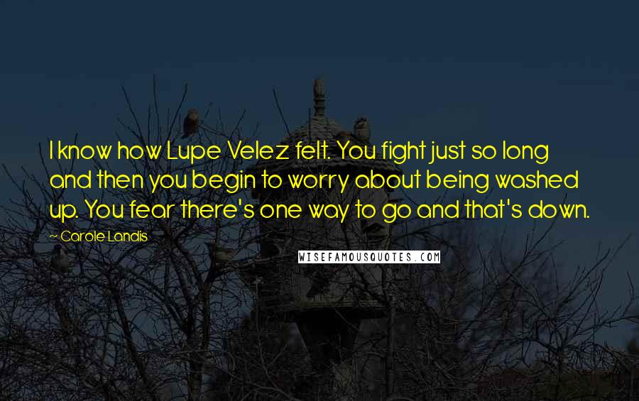 Carole Landis Quotes: I know how Lupe Velez felt. You fight just so long and then you begin to worry about being washed up. You fear there's one way to go and that's down.