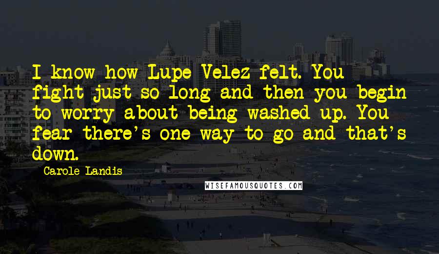Carole Landis Quotes: I know how Lupe Velez felt. You fight just so long and then you begin to worry about being washed up. You fear there's one way to go and that's down.