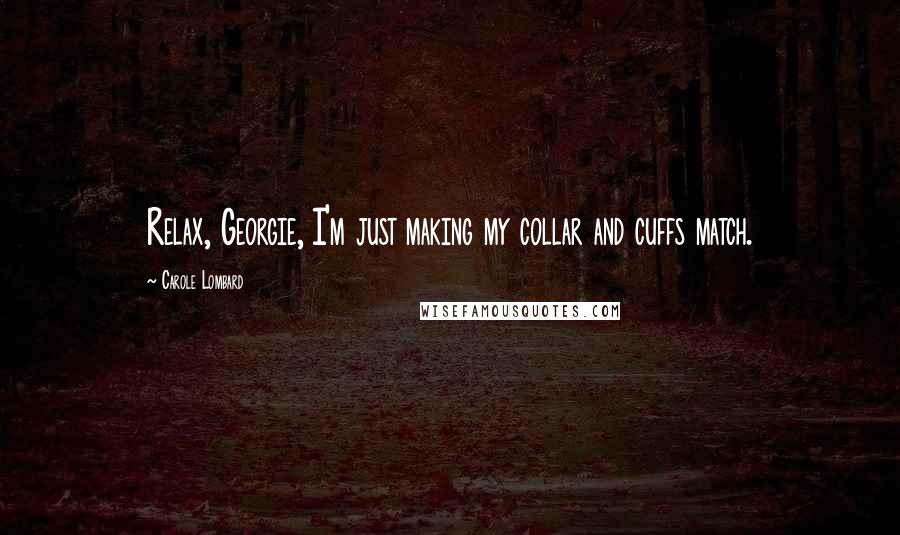 Carole Lombard Quotes: Relax, Georgie, I'm just making my collar and cuffs match.
