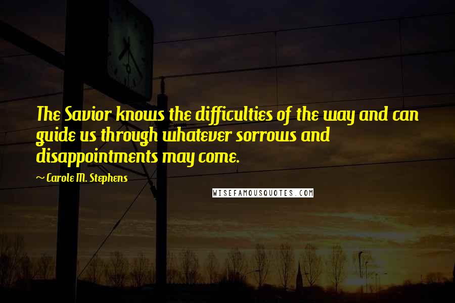 Carole M. Stephens Quotes: The Savior knows the difficulties of the way and can guide us through whatever sorrows and disappointments may come.