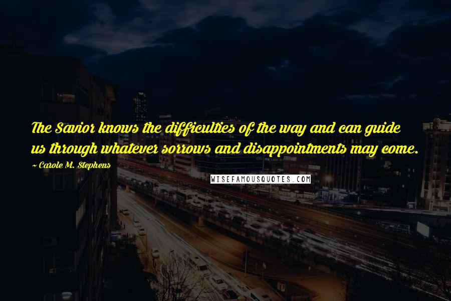 Carole M. Stephens Quotes: The Savior knows the difficulties of the way and can guide us through whatever sorrows and disappointments may come.