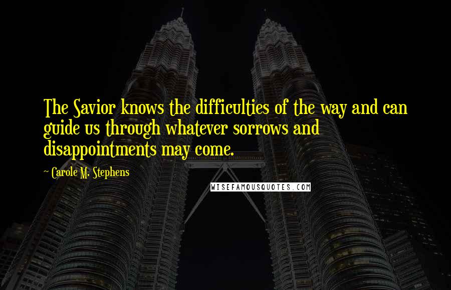 Carole M. Stephens Quotes: The Savior knows the difficulties of the way and can guide us through whatever sorrows and disappointments may come.