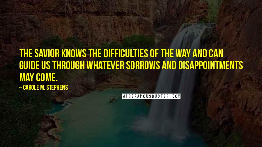 Carole M. Stephens Quotes: The Savior knows the difficulties of the way and can guide us through whatever sorrows and disappointments may come.