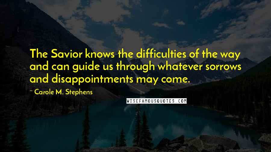 Carole M. Stephens Quotes: The Savior knows the difficulties of the way and can guide us through whatever sorrows and disappointments may come.