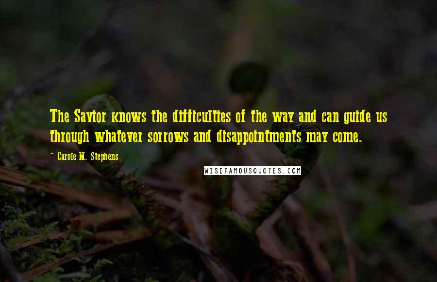 Carole M. Stephens Quotes: The Savior knows the difficulties of the way and can guide us through whatever sorrows and disappointments may come.