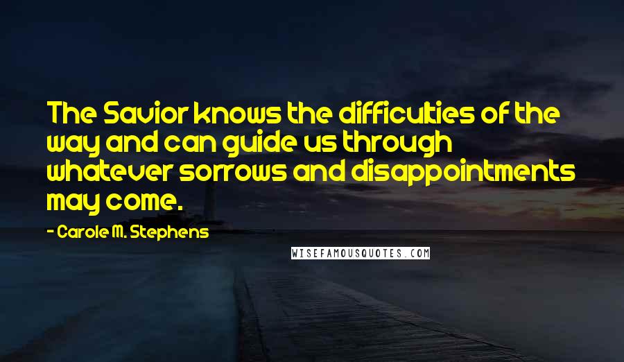 Carole M. Stephens Quotes: The Savior knows the difficulties of the way and can guide us through whatever sorrows and disappointments may come.