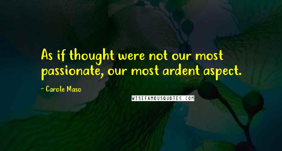 Carole Maso Quotes: As if thought were not our most passionate, our most ardent aspect.