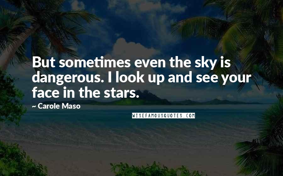Carole Maso Quotes: But sometimes even the sky is dangerous. I look up and see your face in the stars.