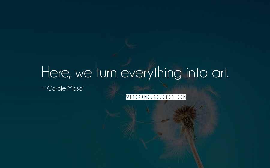 Carole Maso Quotes: Here, we turn everything into art.