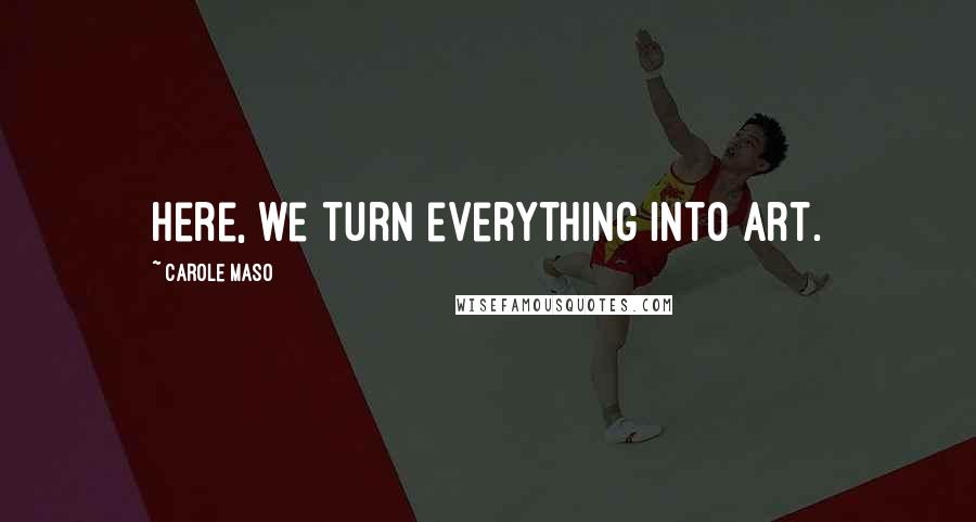 Carole Maso Quotes: Here, we turn everything into art.