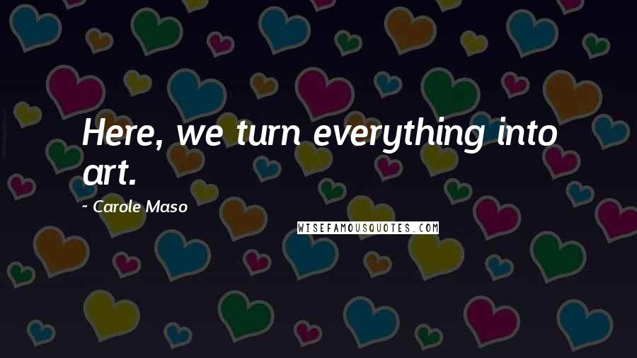 Carole Maso Quotes: Here, we turn everything into art.