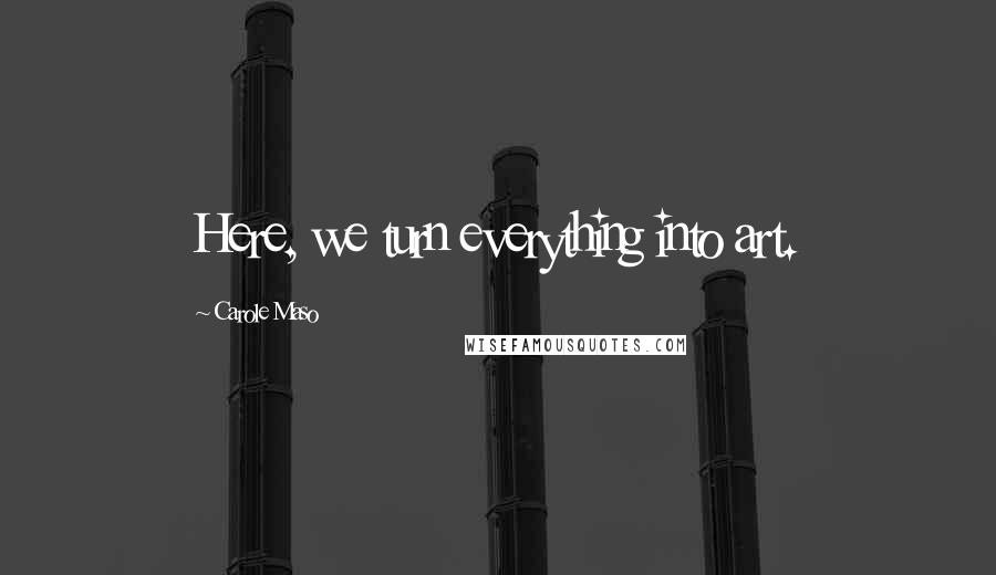 Carole Maso Quotes: Here, we turn everything into art.