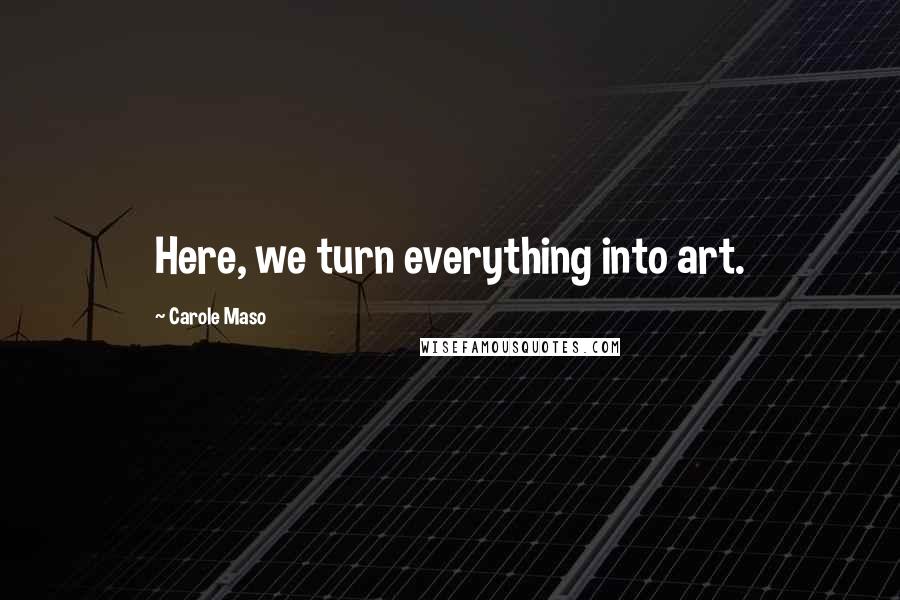 Carole Maso Quotes: Here, we turn everything into art.