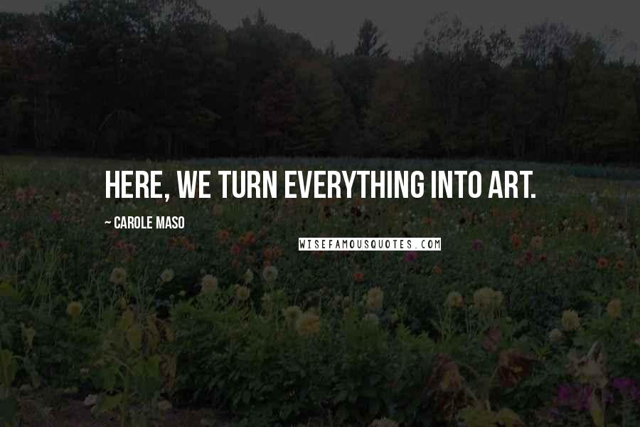 Carole Maso Quotes: Here, we turn everything into art.