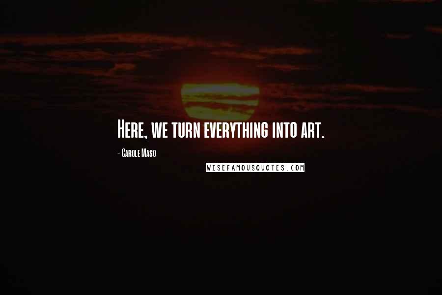 Carole Maso Quotes: Here, we turn everything into art.