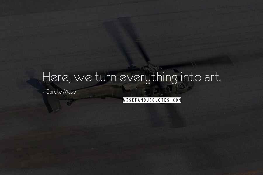 Carole Maso Quotes: Here, we turn everything into art.