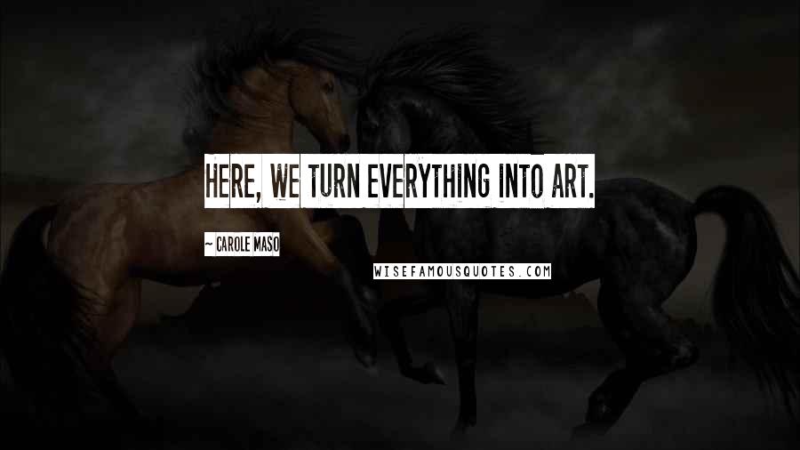 Carole Maso Quotes: Here, we turn everything into art.